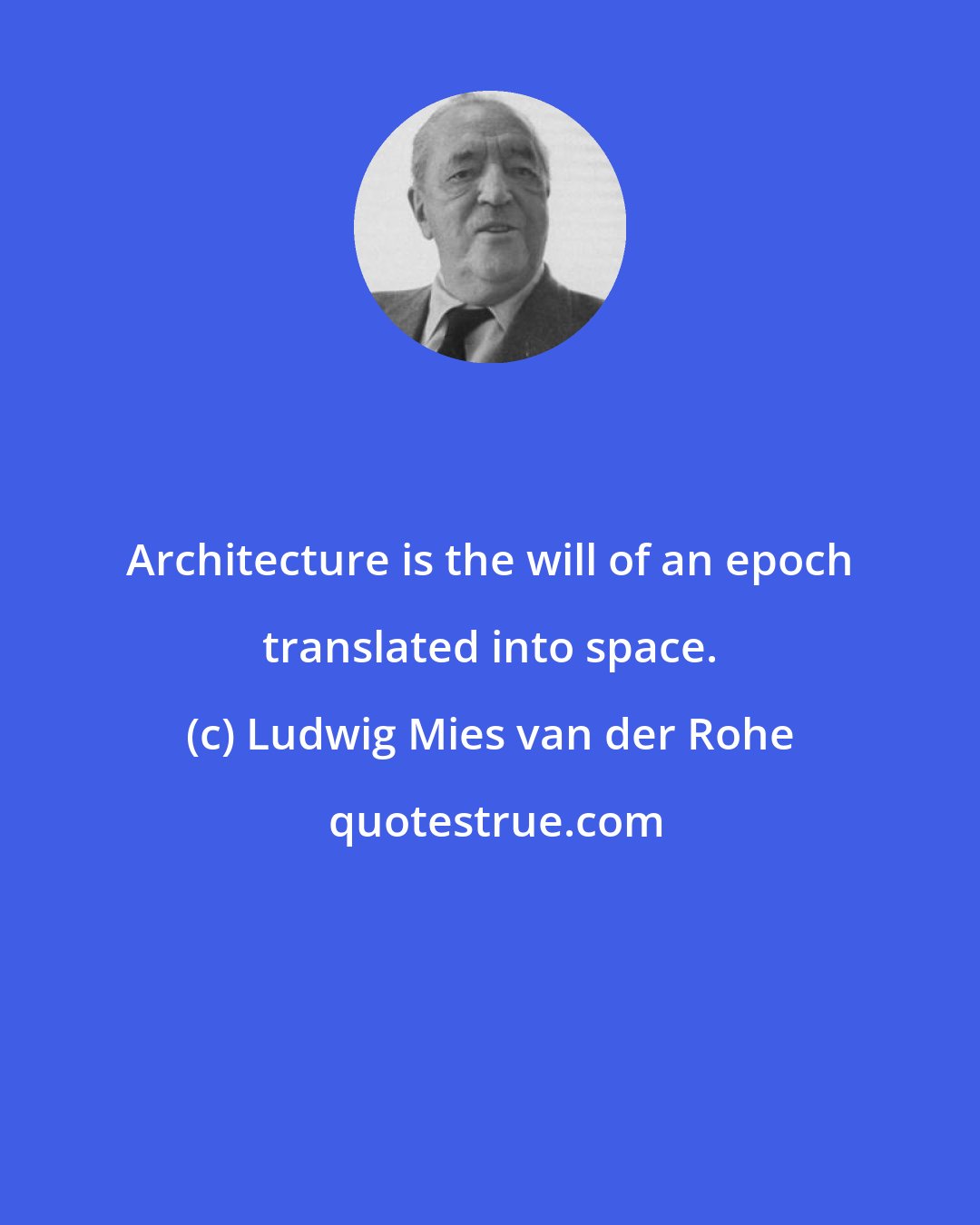 Ludwig Mies van der Rohe: Architecture is the will of an epoch translated into space.