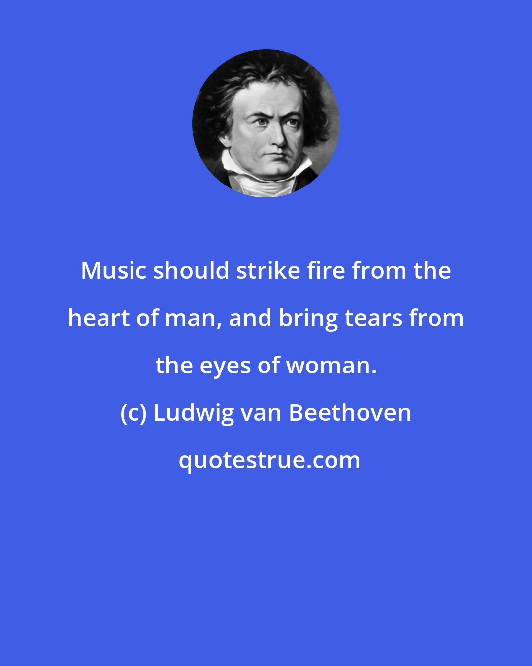 Ludwig van Beethoven: Music should strike fire from the heart of man, and bring tears from the eyes of woman.