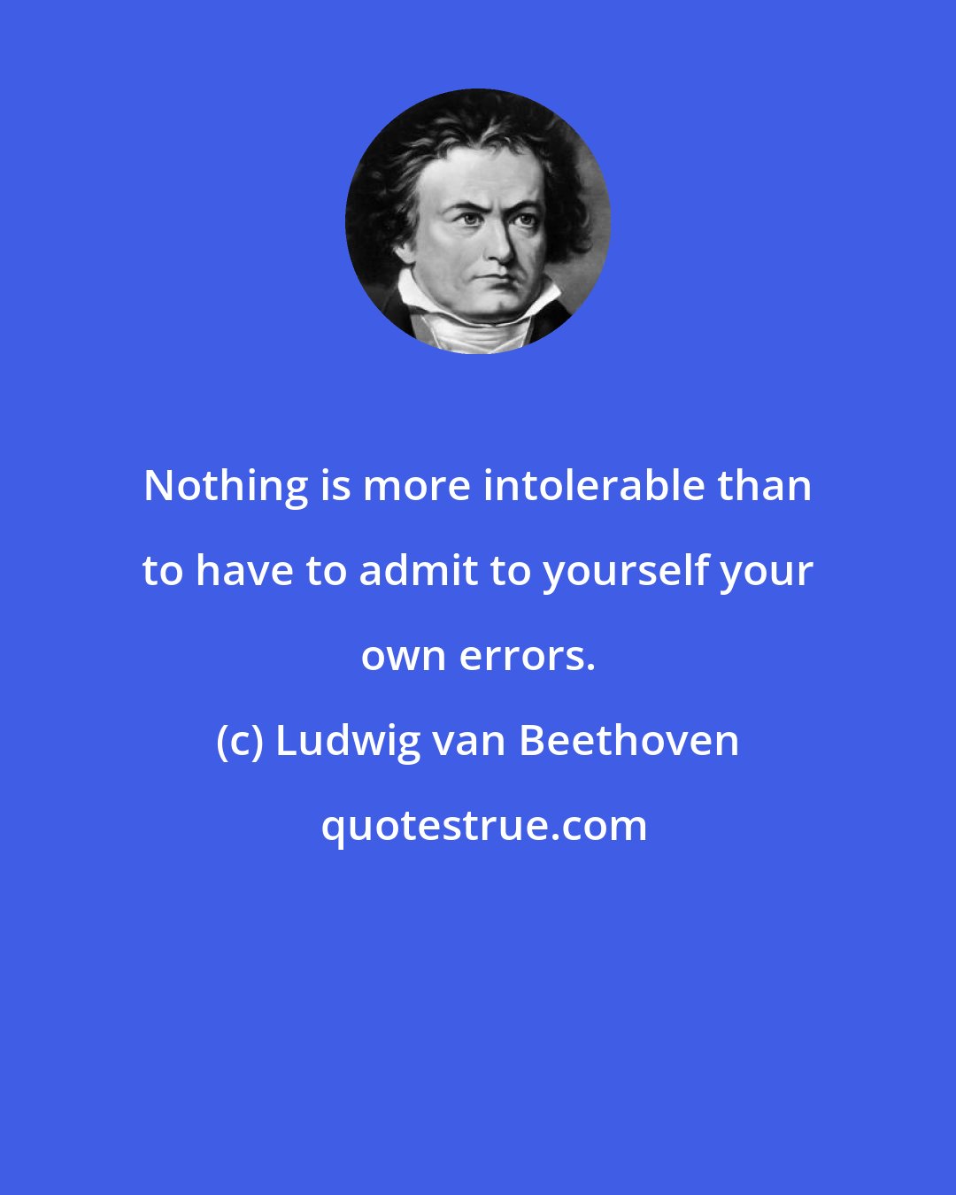 Ludwig van Beethoven: Nothing is more intolerable than to have to admit to yourself your own errors.