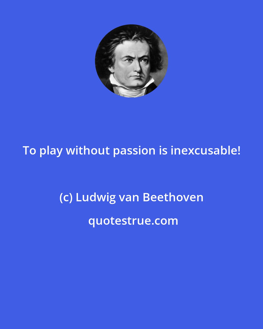 Ludwig van Beethoven: To play without passion is inexcusable!