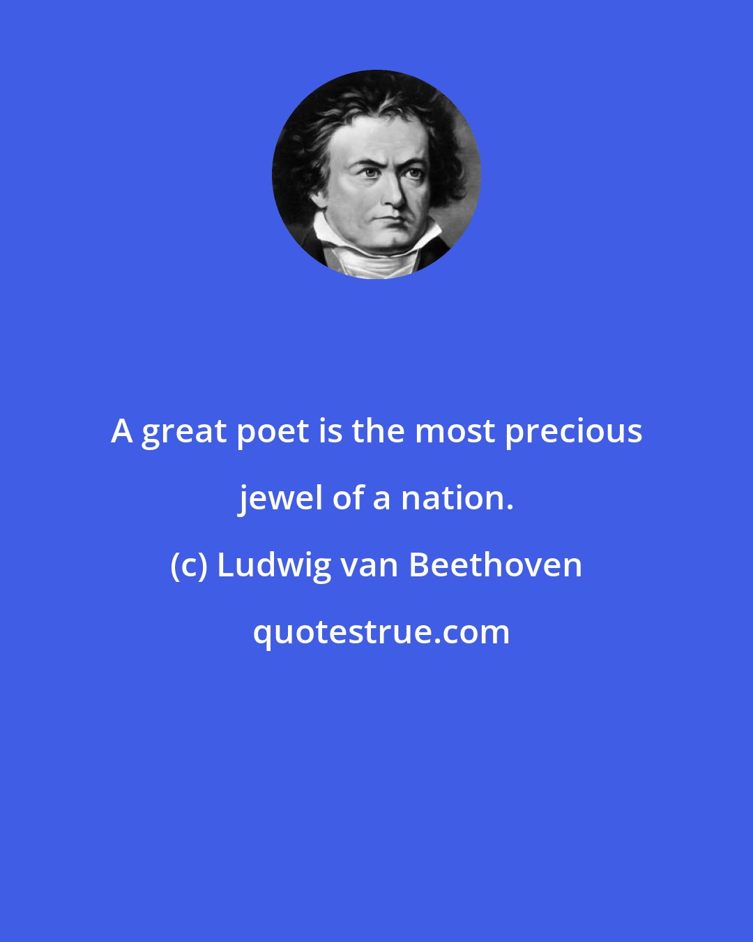 Ludwig van Beethoven: A great poet is the most precious jewel of a nation.