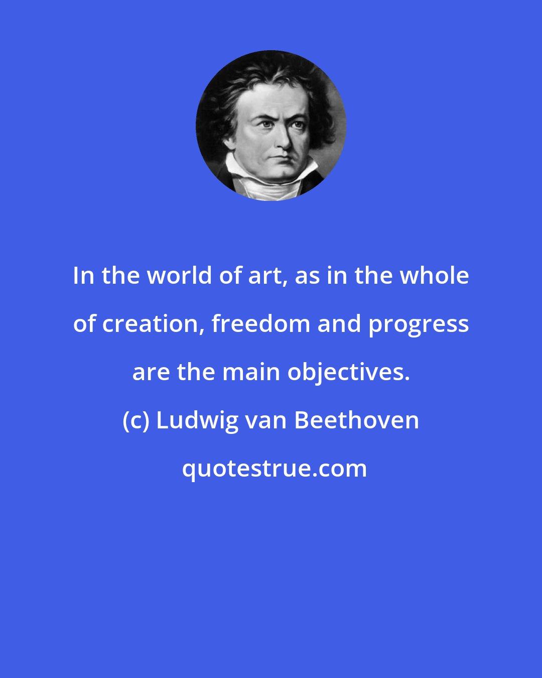 Ludwig van Beethoven: In the world of art, as in the whole of creation, freedom and progress are the main objectives.