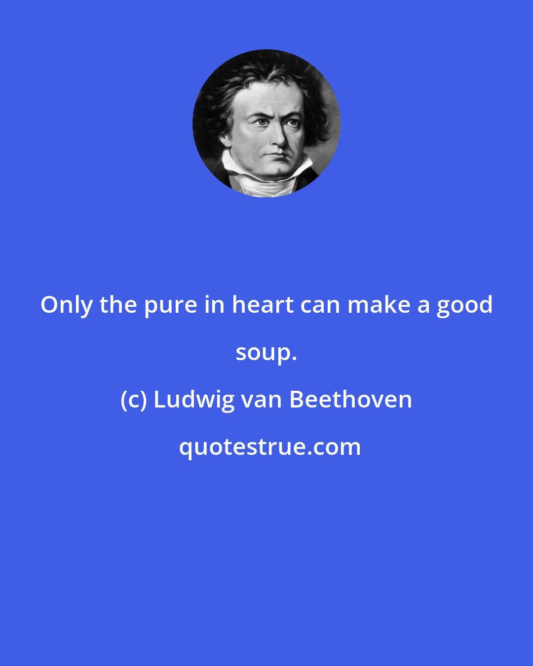 Ludwig van Beethoven: Only the pure in heart can make a good soup.