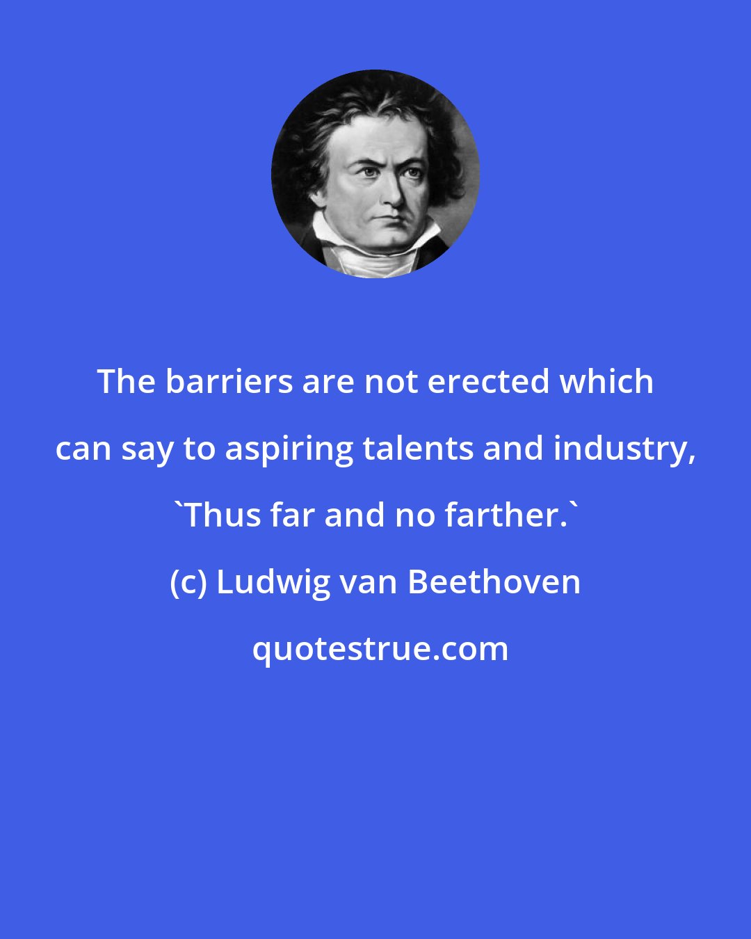 Ludwig van Beethoven: The barriers are not erected which can say to aspiring talents and industry, 'Thus far and no farther.'