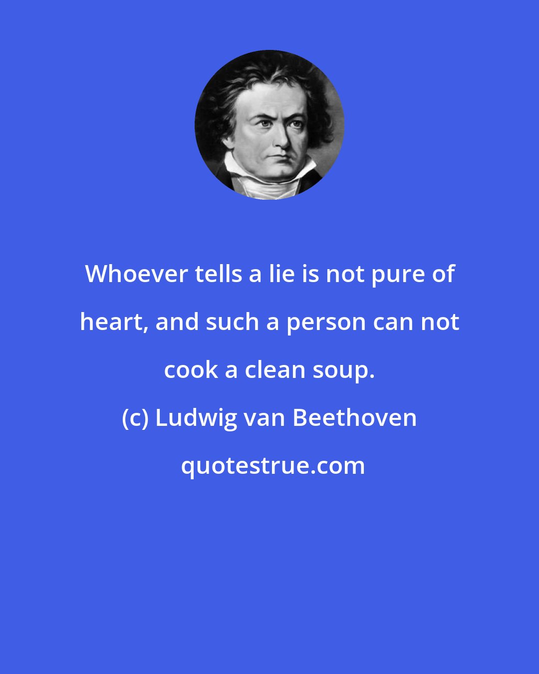 Ludwig van Beethoven: Whoever tells a lie is not pure of heart, and such a person can not cook a clean soup.