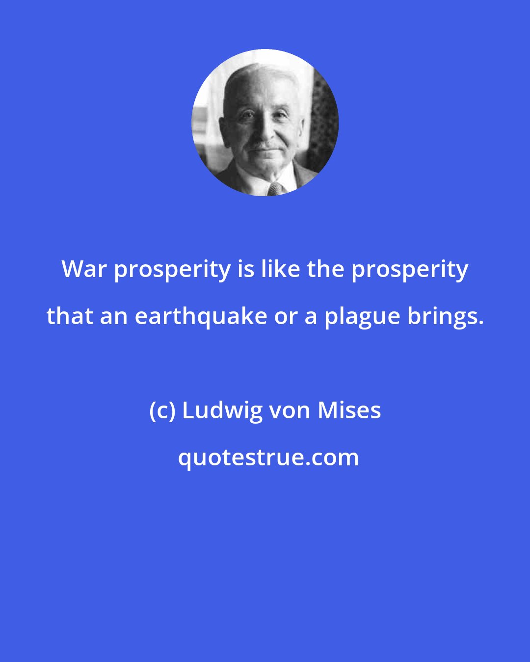 Ludwig von Mises: War prosperity is like the prosperity that an earthquake or a plague brings.