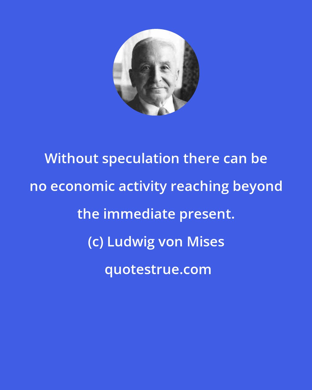 Ludwig von Mises: Without speculation there can be no economic activity reaching beyond the immediate present.