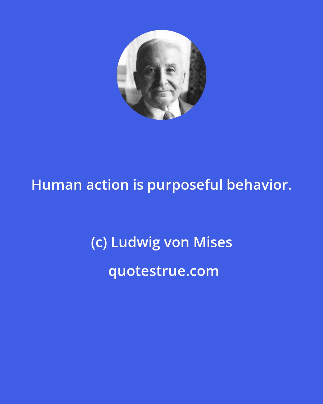 Ludwig von Mises: Human action is purposeful behavior.