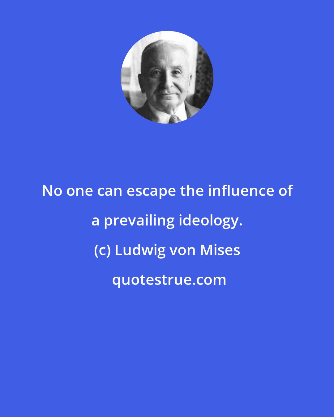Ludwig von Mises: No one can escape the influence of a prevailing ideology.