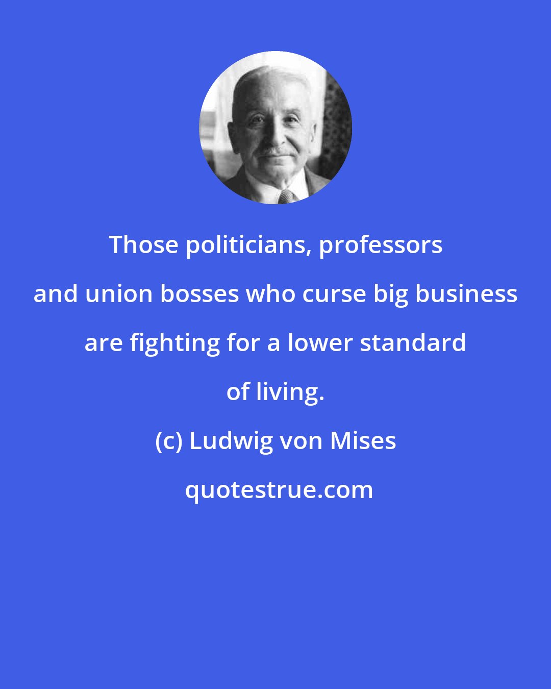 Ludwig von Mises: Those politicians, professors and union bosses who curse big business are fighting for a lower standard of living.