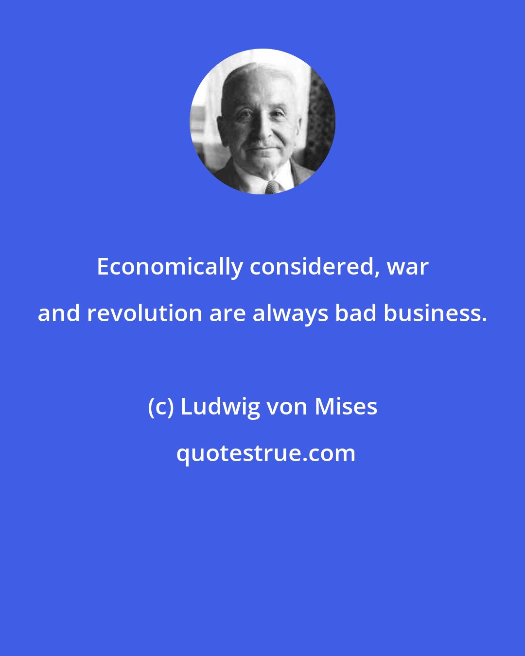 Ludwig von Mises: Economically considered, war and revolution are always bad business.