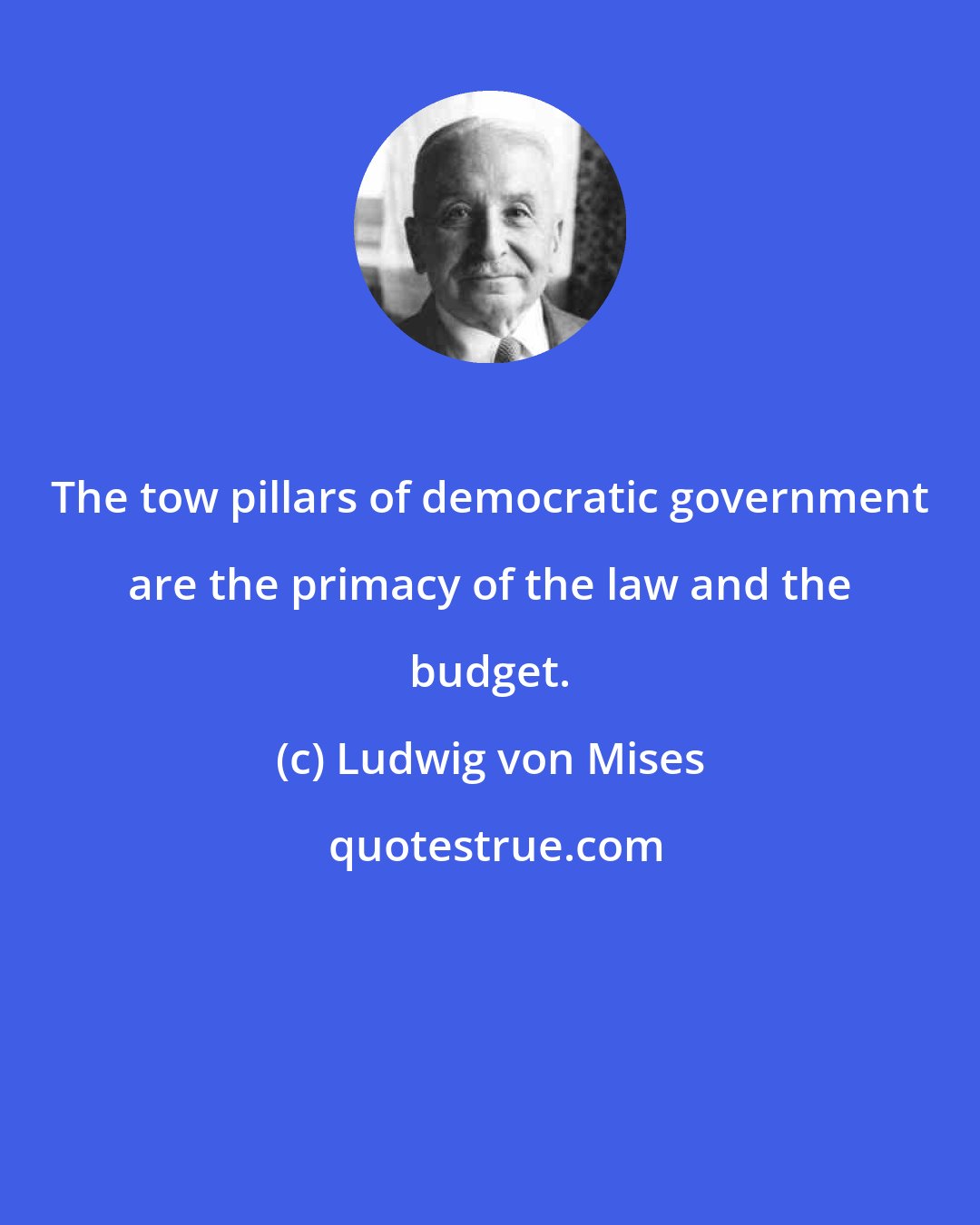Ludwig von Mises: The tow pillars of democratic government are the primacy of the law and the budget.