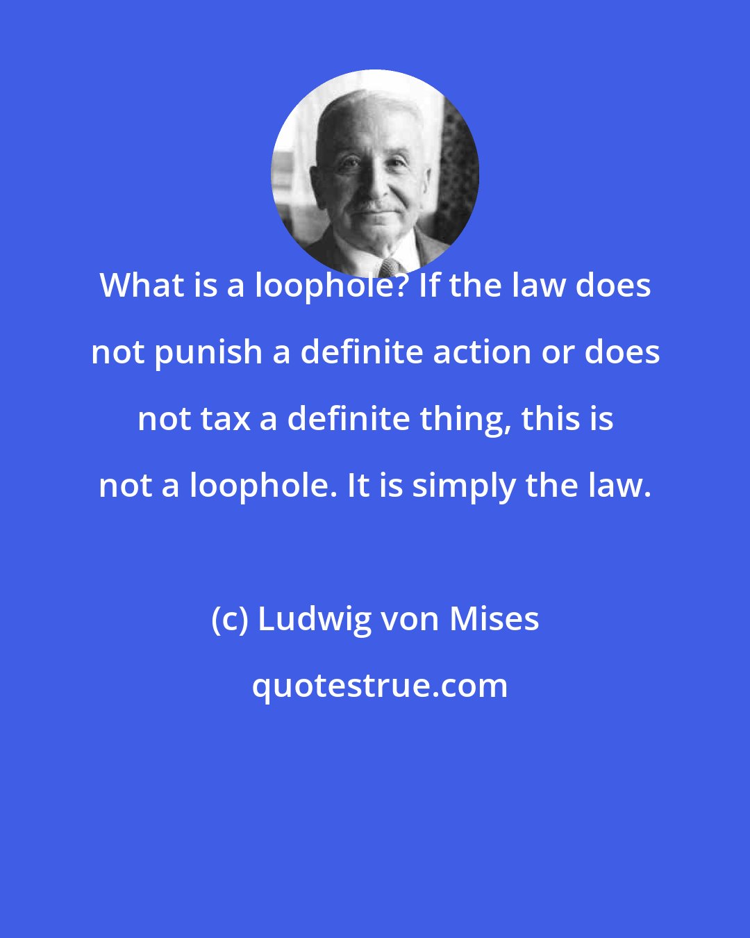 Ludwig von Mises: What is a loophole? If the law does not punish a definite action or does not tax a definite thing, this is not a loophole. It is simply the law.