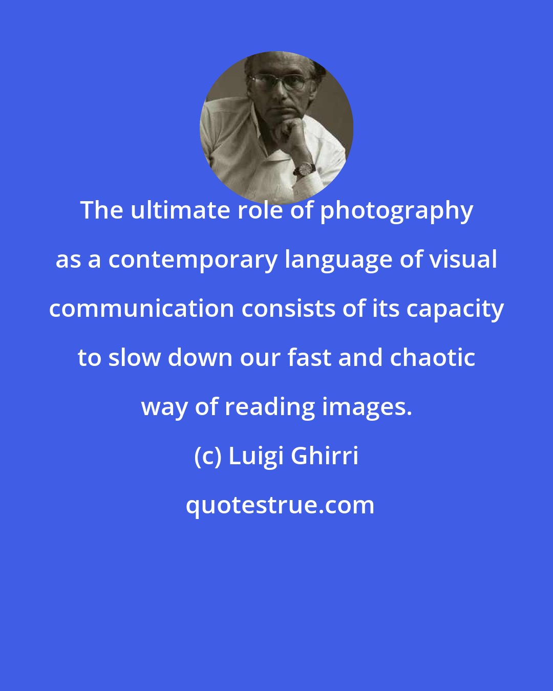 Luigi Ghirri: The ultimate role of photography as a contemporary language of visual communication consists of its capacity to slow down our fast and chaotic way of reading images.
