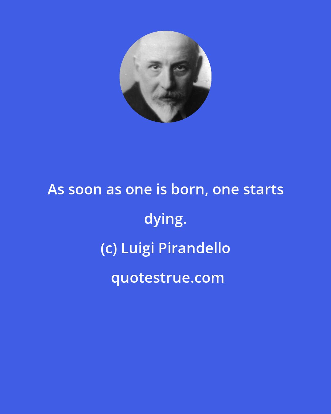 Luigi Pirandello: As soon as one is born, one starts dying.