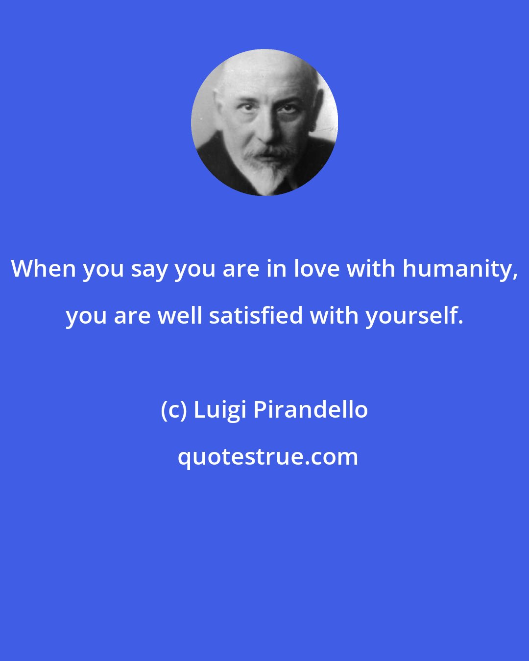 Luigi Pirandello: When you say you are in love with humanity, you are well satisfied with yourself.