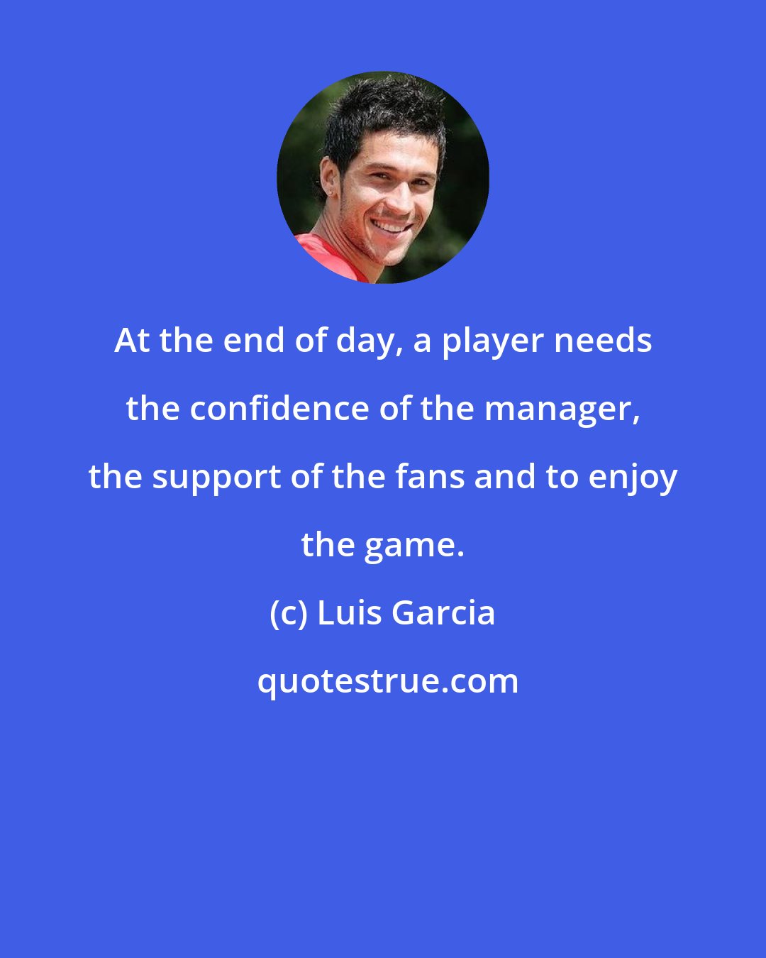 Luis Garcia: At the end of day, a player needs the confidence of the manager, the support of the fans and to enjoy the game.
