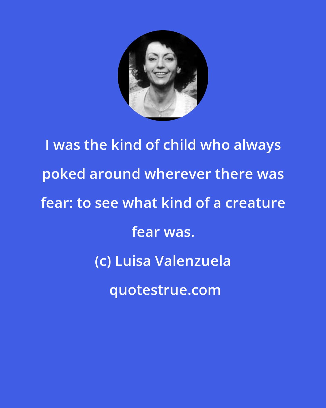 Luisa Valenzuela: I was the kind of child who always poked around wherever there was fear: to see what kind of a creature fear was.