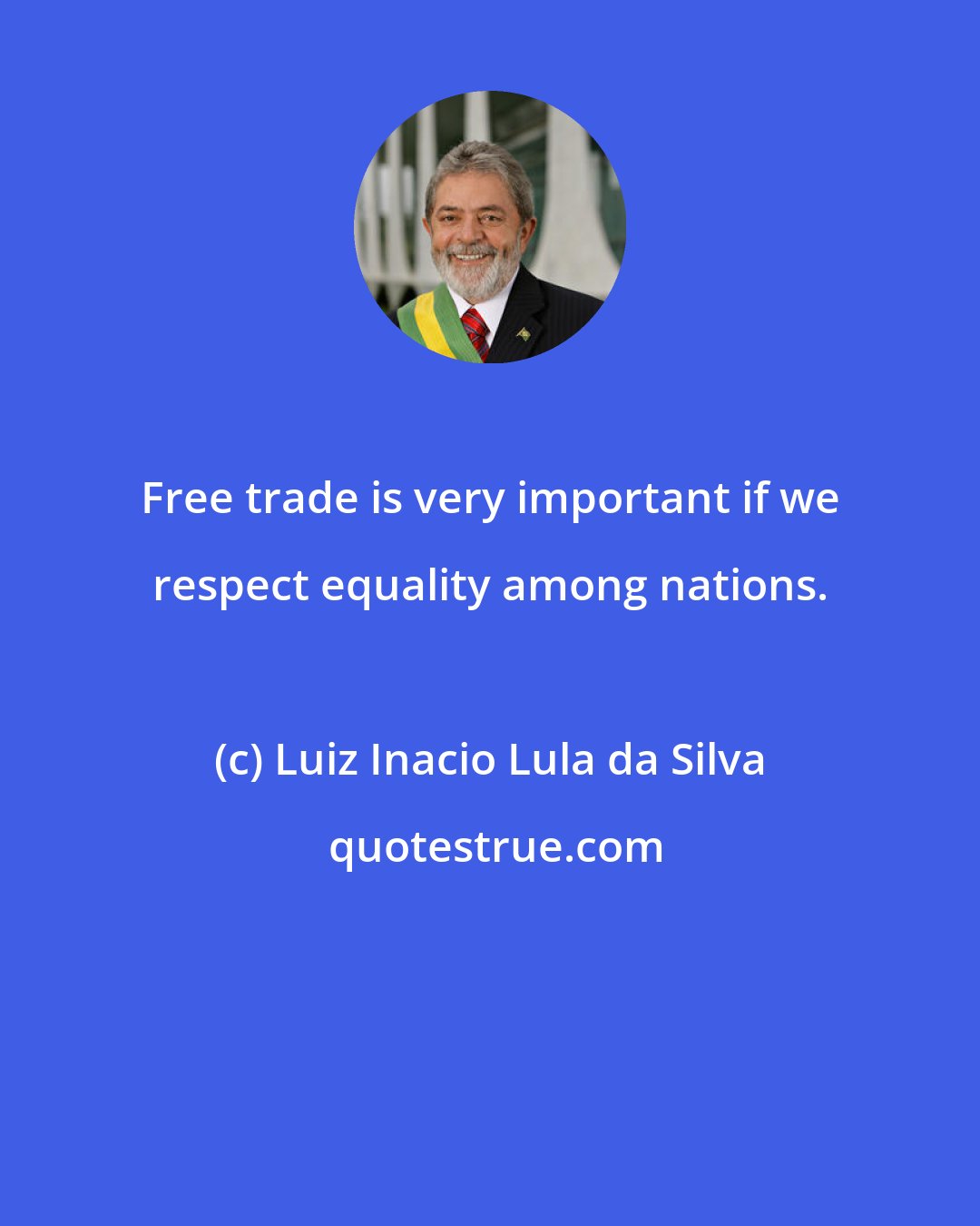 Luiz Inacio Lula da Silva: Free trade is very important if we respect equality among nations.