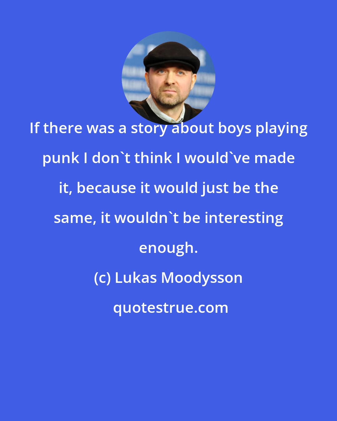 Lukas Moodysson: If there was a story about boys playing punk I don't think I would've made it, because it would just be the same, it wouldn't be interesting enough.