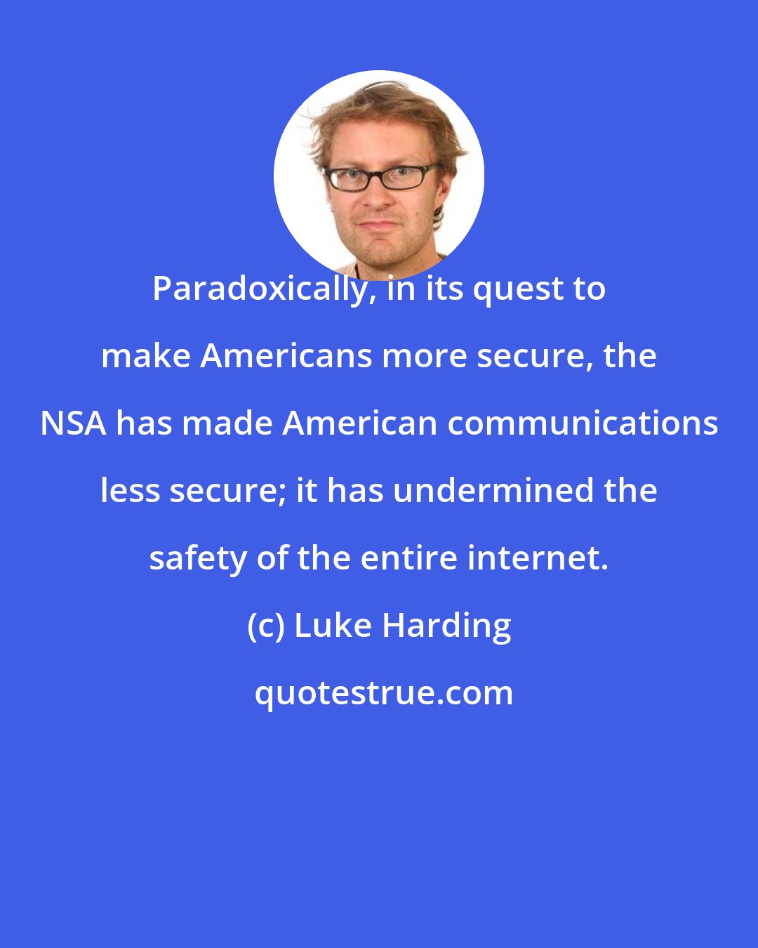 Luke Harding: Paradoxically, in its quest to make Americans more secure, the NSA has made American communications less secure; it has undermined the safety of the entire internet.
