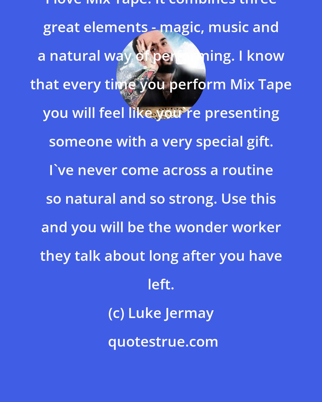 Luke Jermay: I love Mix Tape. It combines three great elements - magic, music and a natural way of performing. I know that every time you perform Mix Tape you will feel like you're presenting someone with a very special gift. I've never come across a routine so natural and so strong. Use this and you will be the wonder worker they talk about long after you have left.