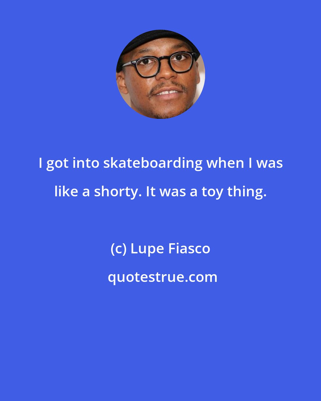 Lupe Fiasco: I got into skateboarding when I was like a shorty. It was a toy thing.