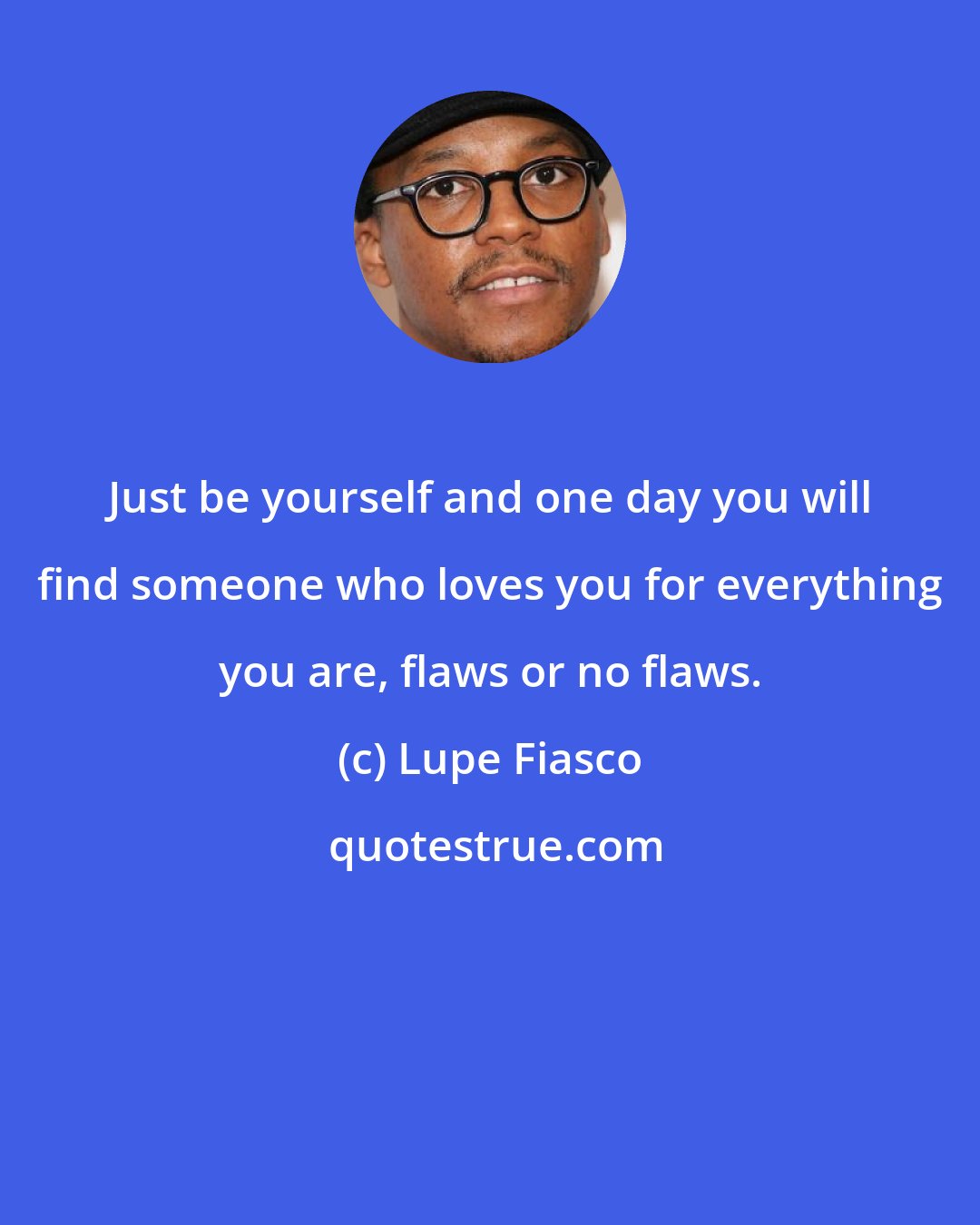 Lupe Fiasco: Just be yourself and one day you will find someone who loves you for everything you are, flaws or no flaws.
