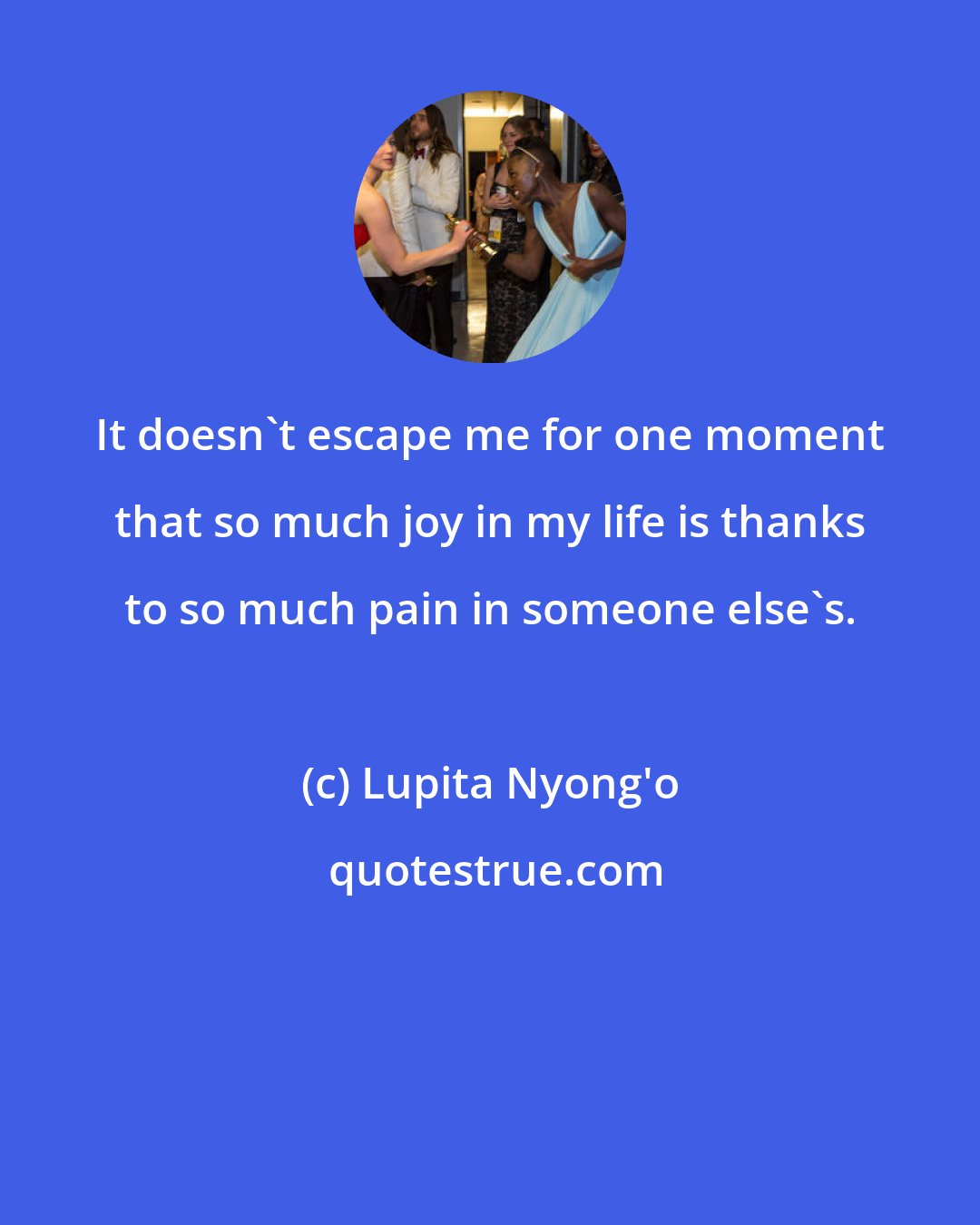 Lupita Nyong'o: It doesn't escape me for one moment that so much joy in my life is thanks to so much pain in someone else's.