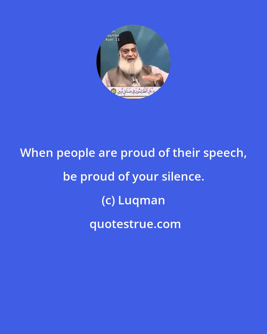 Luqman: When people are proud of their speech, be proud of your silence.