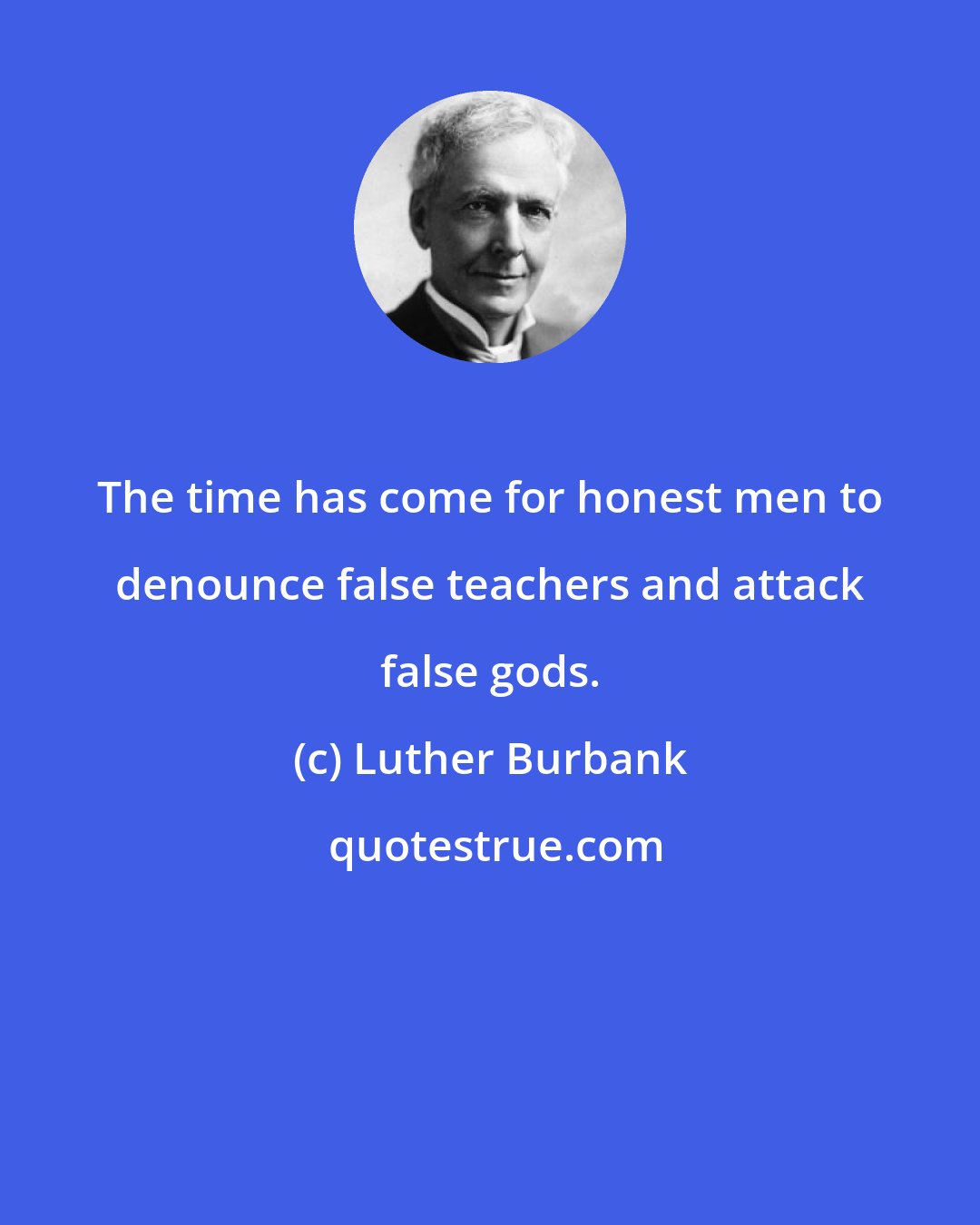 Luther Burbank: The time has come for honest men to denounce false teachers and attack false gods.