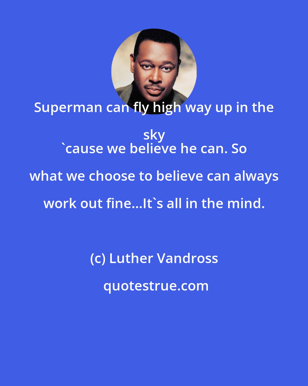 Luther Vandross: Superman can fly high way up in the sky 
 'cause we believe he can. So what we choose to believe can always work out fine...It's all in the mind.