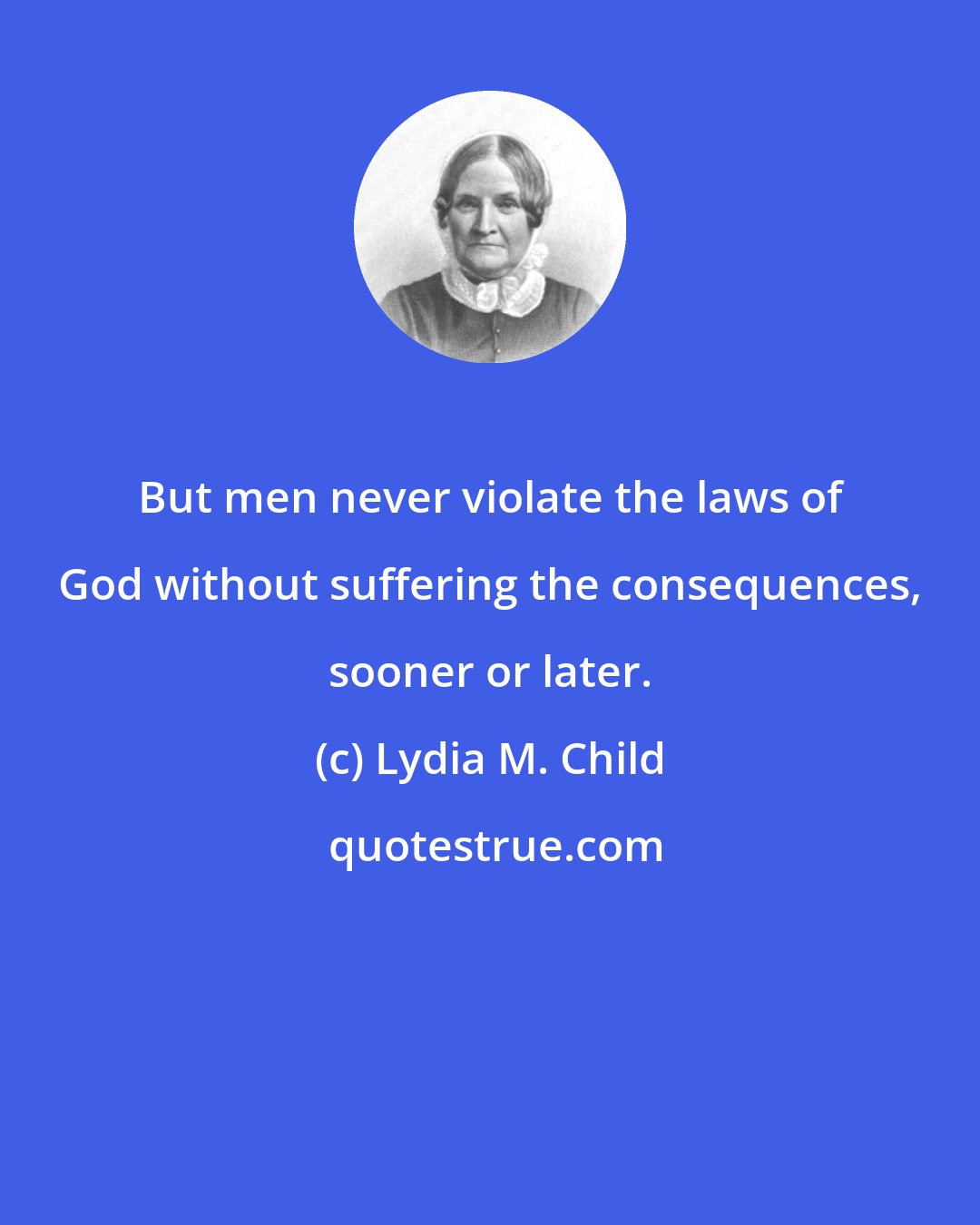 Lydia M. Child: But men never violate the laws of God without suffering the consequences, sooner or later.