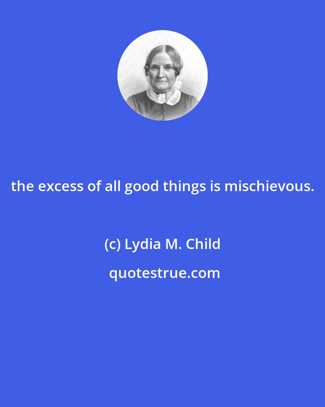 Lydia M. Child: the excess of all good things is mischievous.