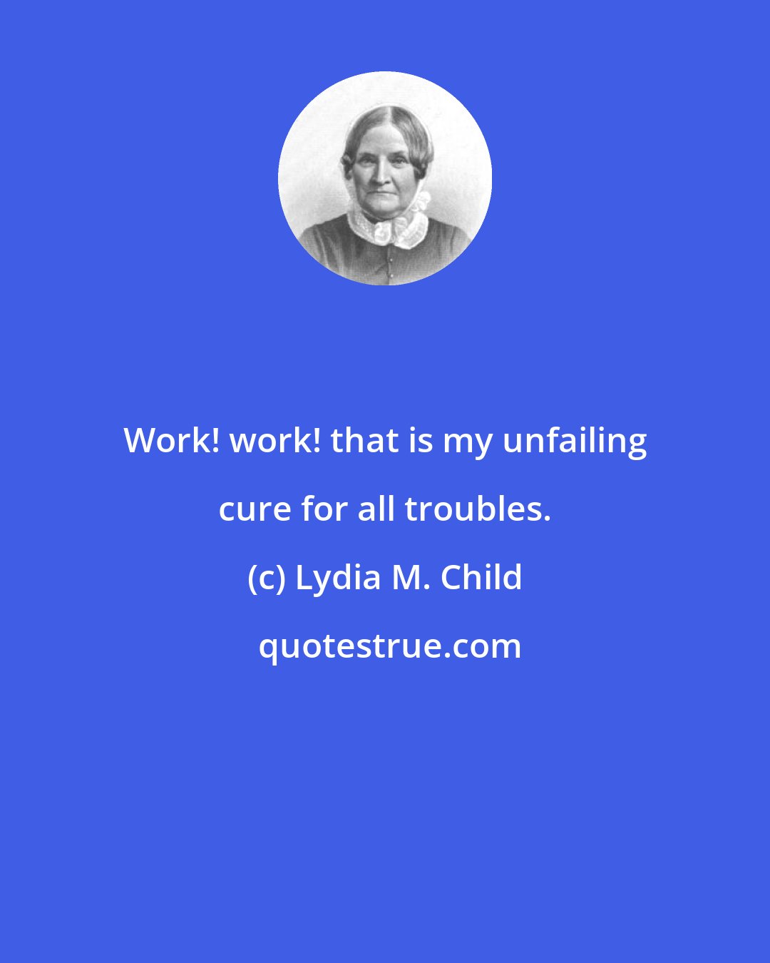 Lydia M. Child: Work! work! that is my unfailing cure for all troubles.