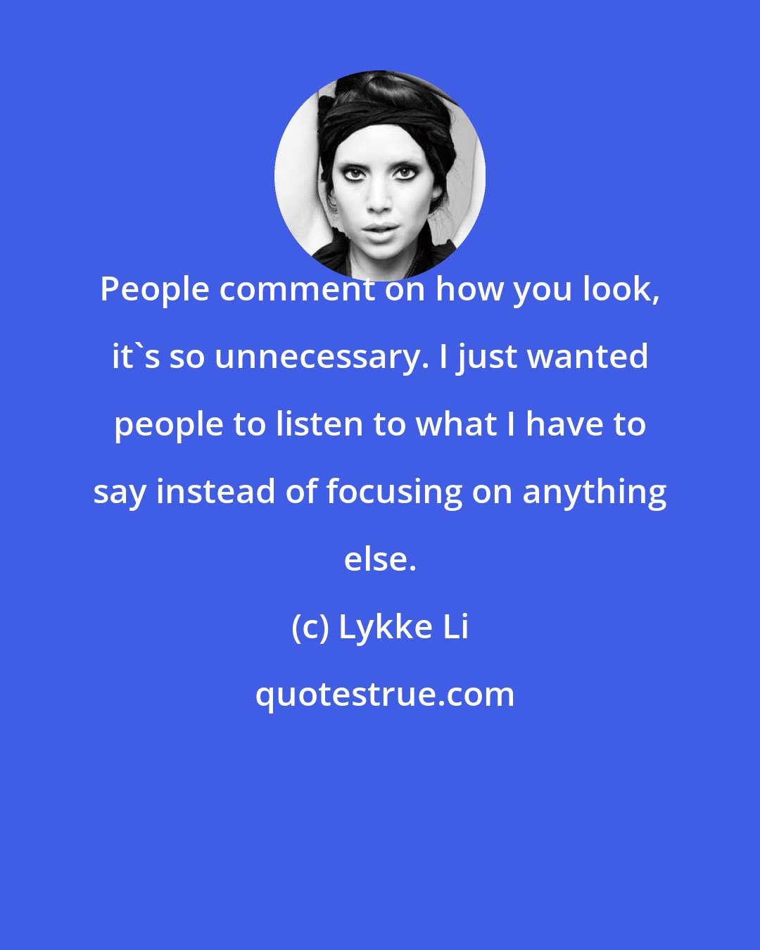 Lykke Li: People comment on how you look, it's so unnecessary. I just wanted people to listen to what I have to say instead of focusing on anything else.
