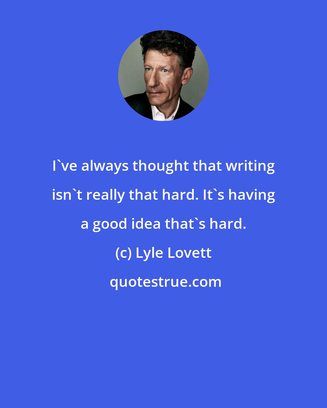 Lyle Lovett: I've always thought that writing isn't really that hard. It's having a good idea that's hard.