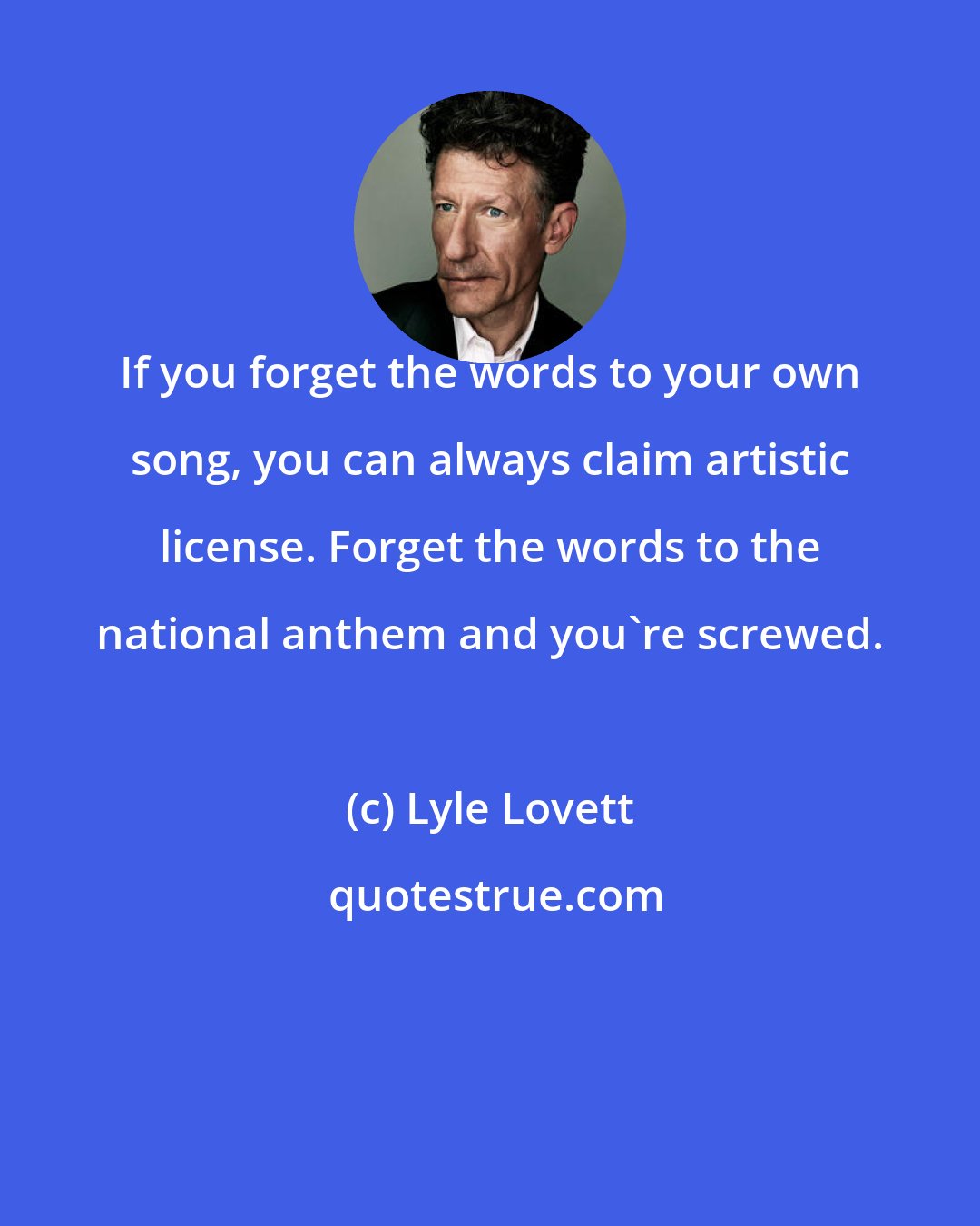 Lyle Lovett: If you forget the words to your own song, you can always claim artistic license. Forget the words to the national anthem and you're screwed.