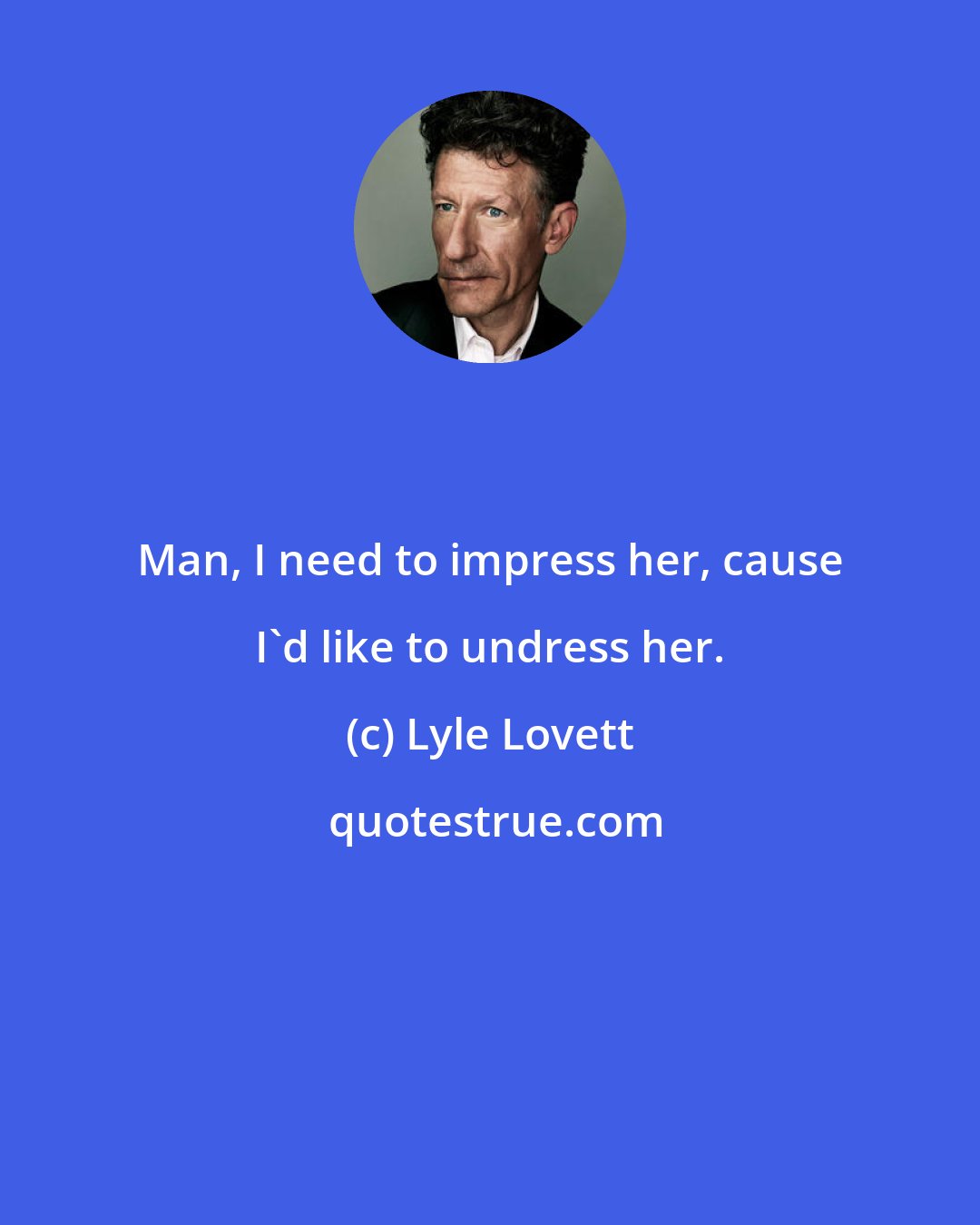 Lyle Lovett: Man, I need to impress her, cause I'd like to undress her.