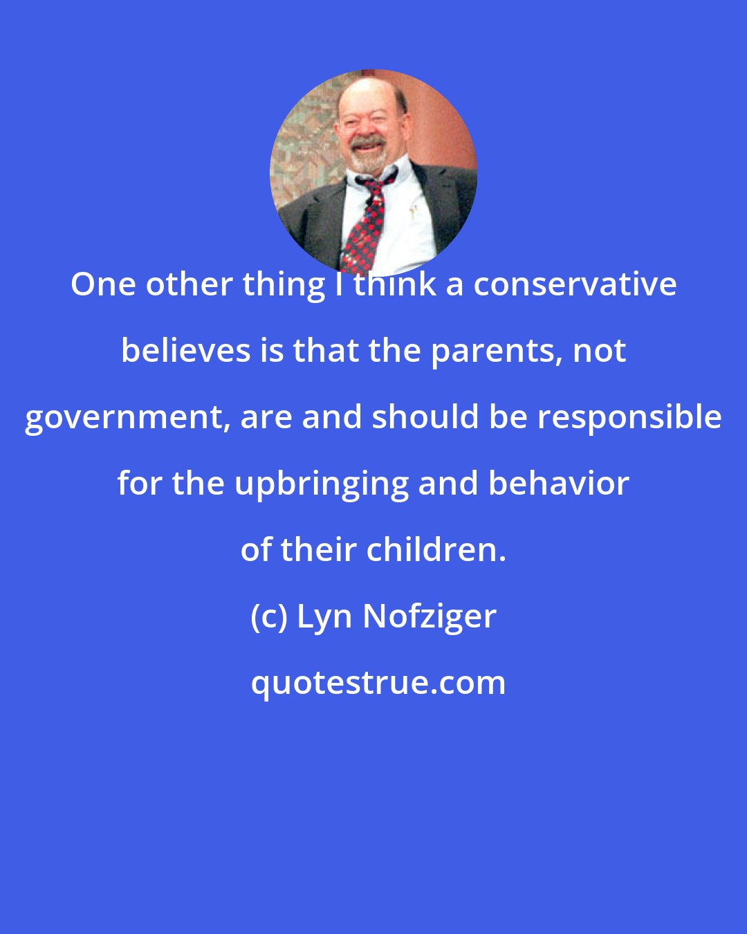 Lyn Nofziger: One other thing I think a conservative believes is that the parents, not government, are and should be responsible for the upbringing and behavior of their children.
