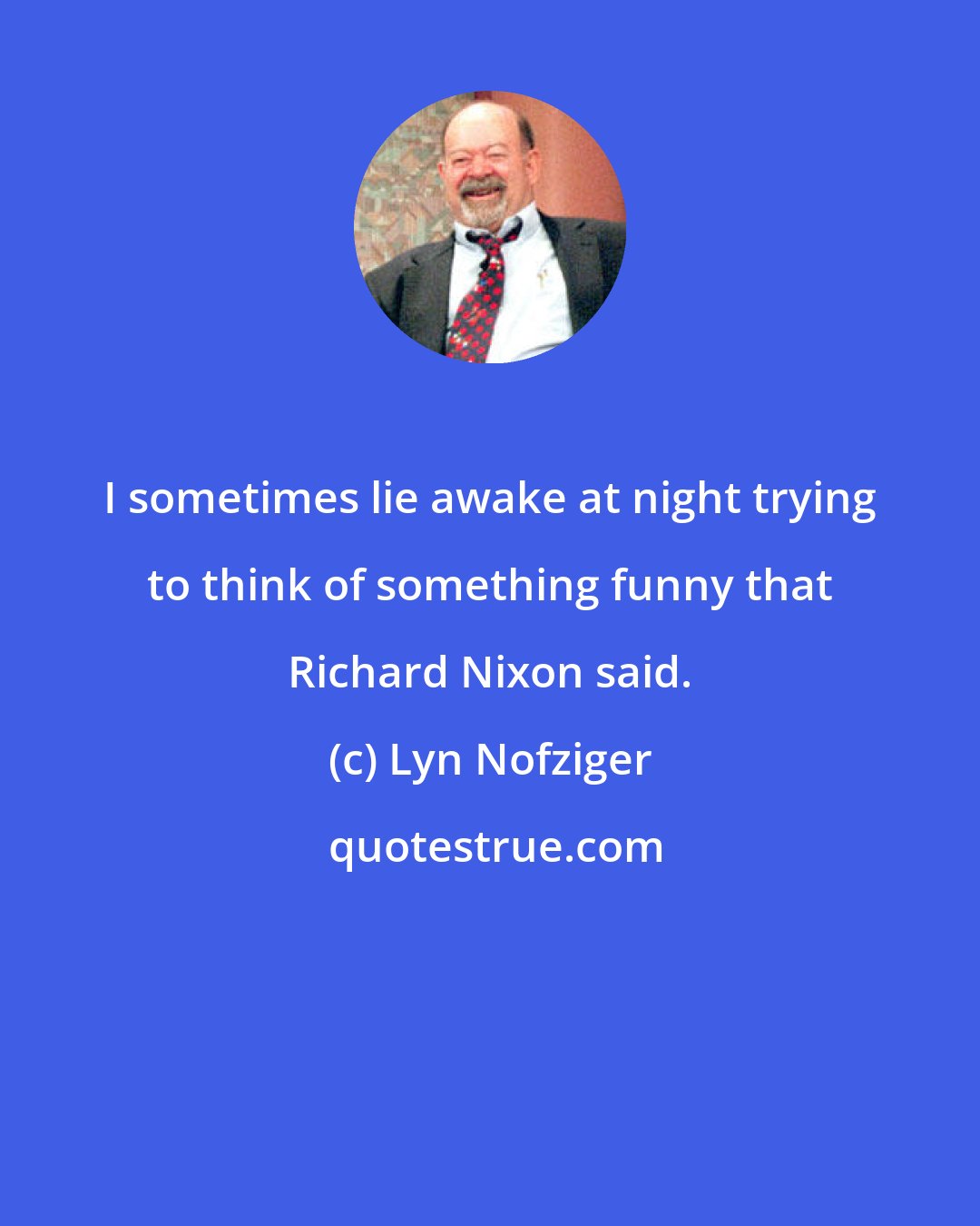 Lyn Nofziger: I sometimes lie awake at night trying to think of something funny that Richard Nixon said.