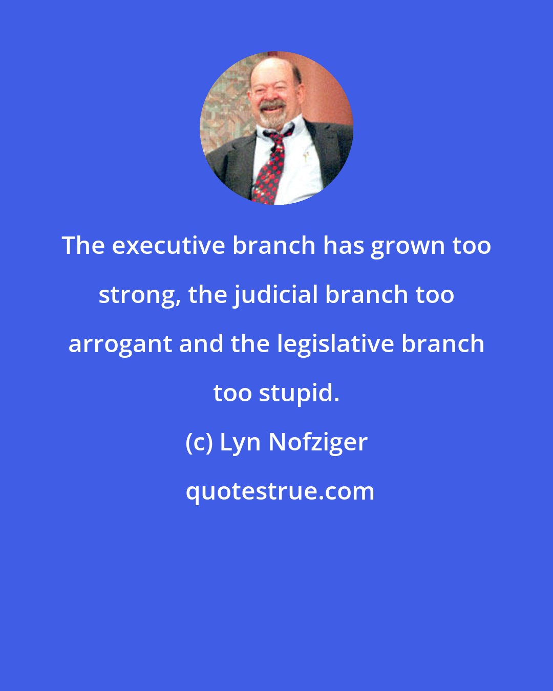 Lyn Nofziger: The executive branch has grown too strong, the judicial branch too arrogant and the legislative branch too stupid.