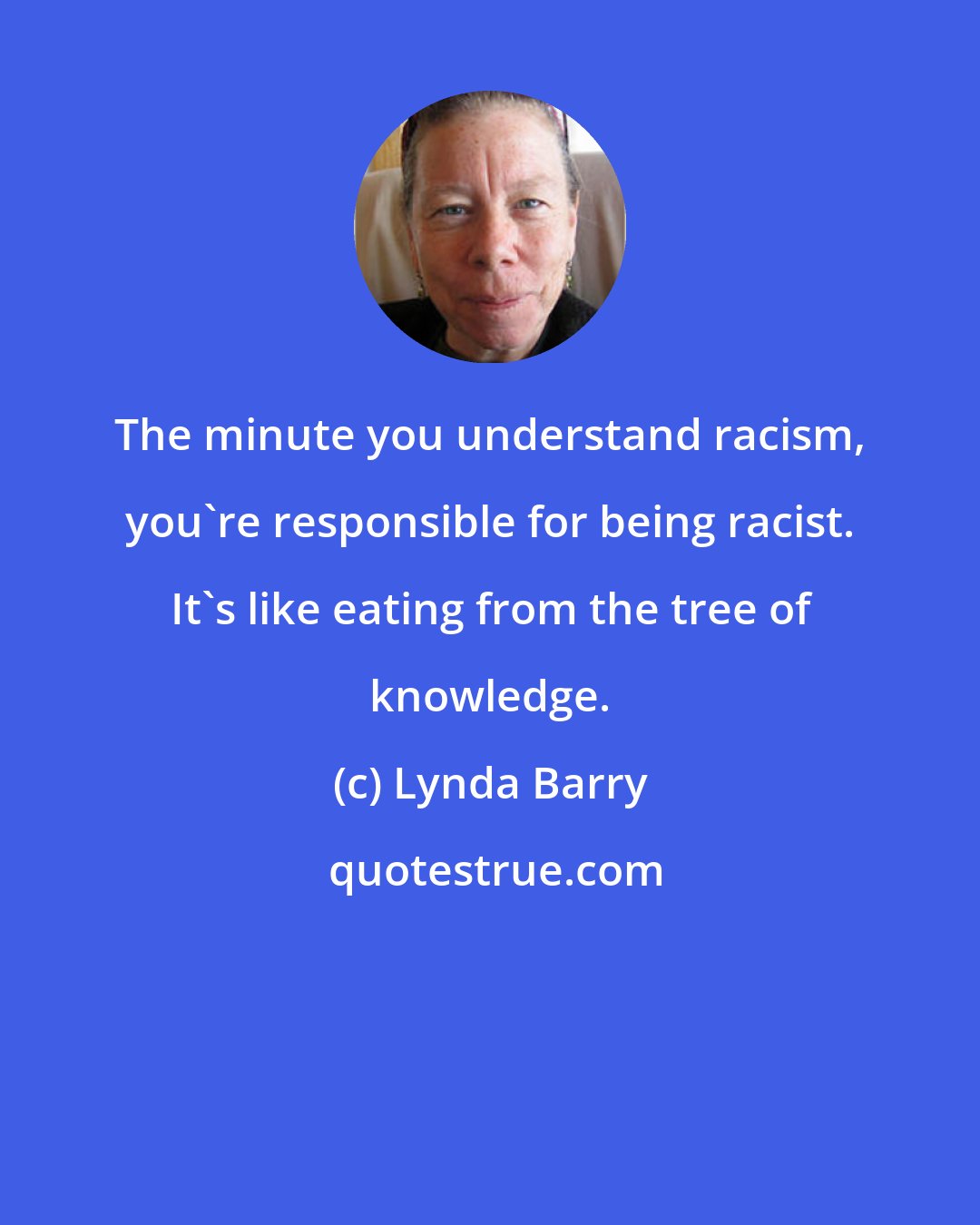 Lynda Barry: The minute you understand racism, you're responsible for being racist. It's like eating from the tree of knowledge.