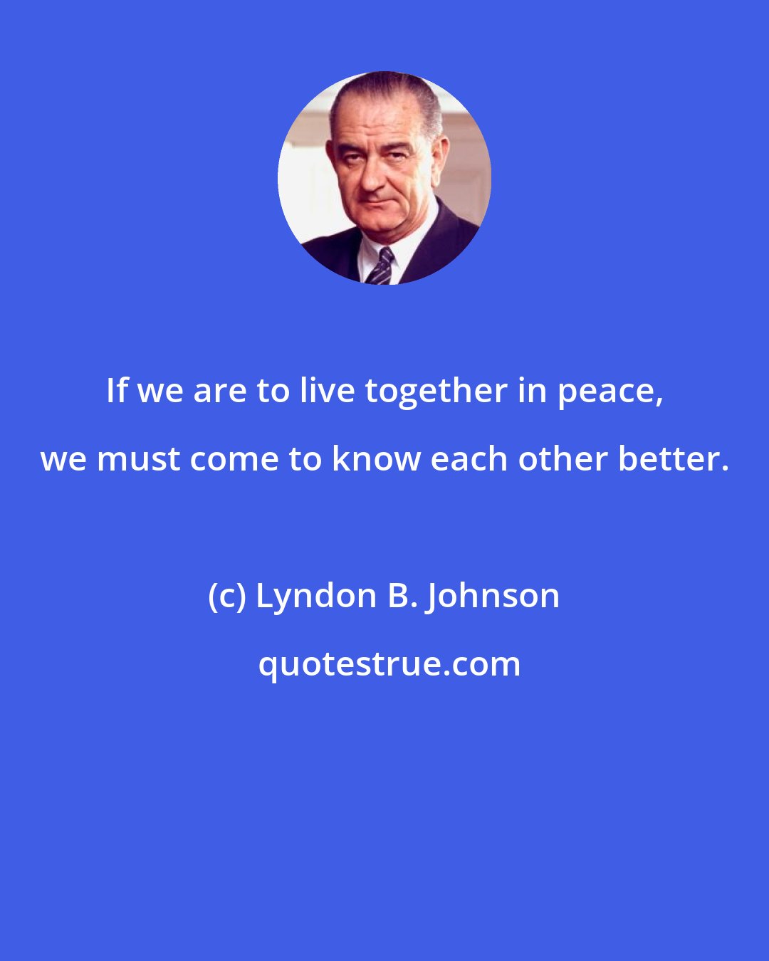Lyndon B. Johnson: If we are to live together in peace, we must come to know each other better.