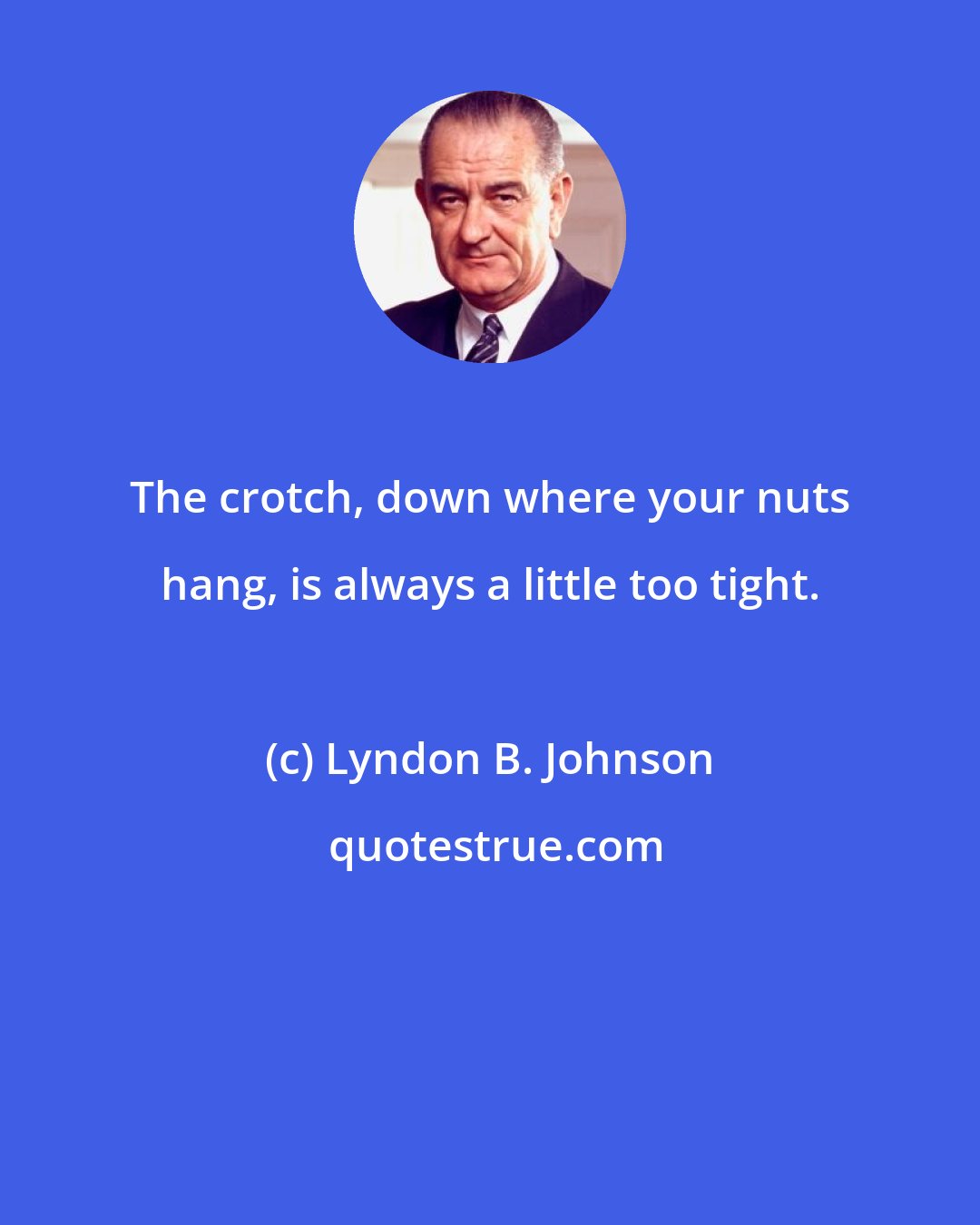 Lyndon B. Johnson: The crotch, down where your nuts hang, is always a little too tight.