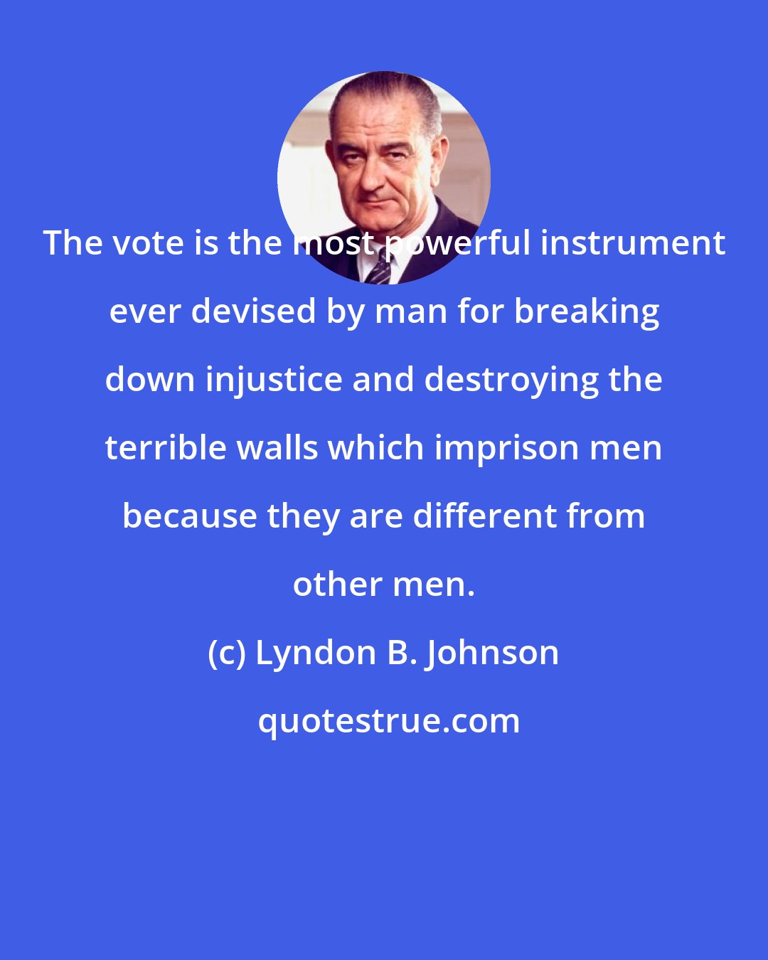 Lyndon B. Johnson: The vote is the most powerful instrument ever devised by man for breaking down injustice and destroying the terrible walls which imprison men because they are different from other men.