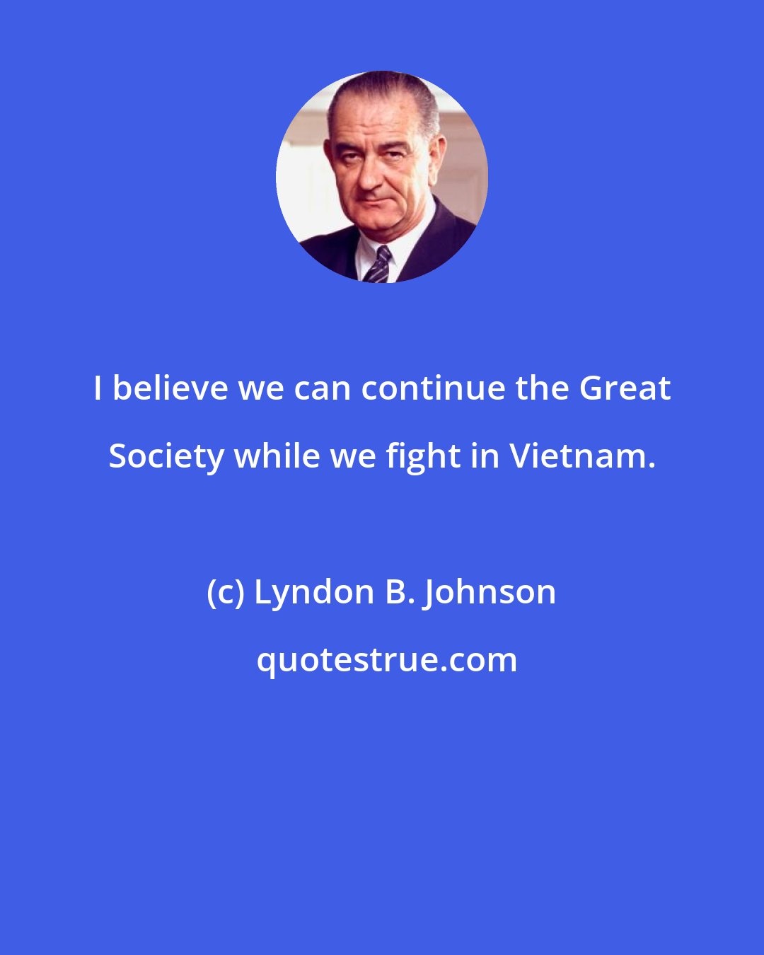 Lyndon B. Johnson: I believe we can continue the Great Society while we fight in Vietnam.