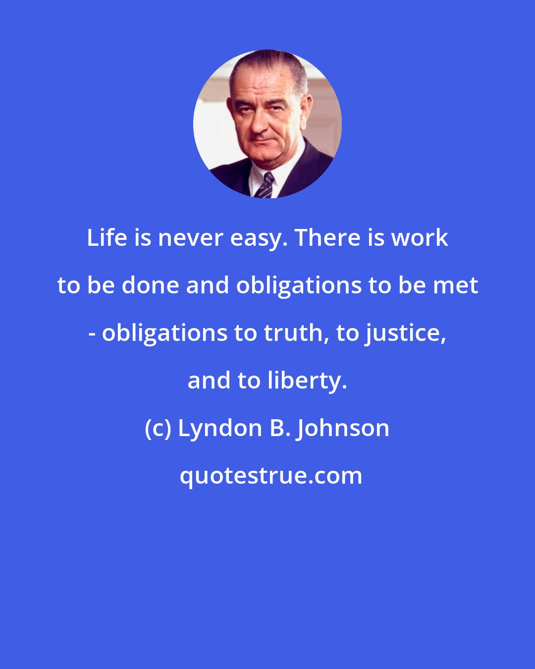 Lyndon B. Johnson: Life is never easy. There is work to be done and obligations to be met - obligations to truth, to justice, and to liberty.