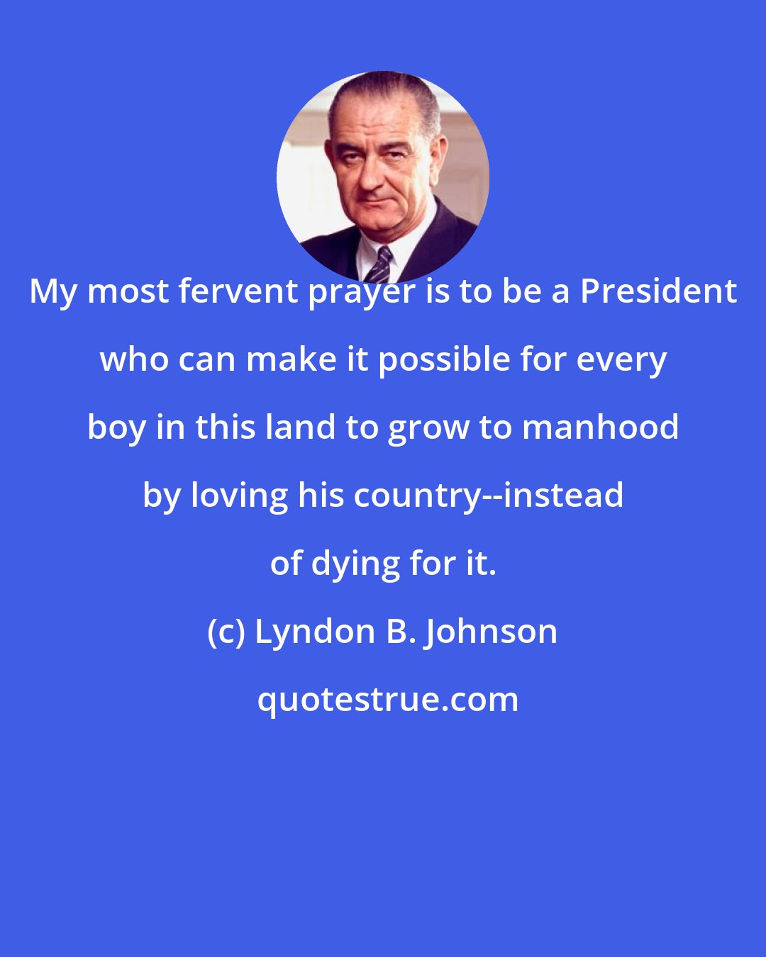 Lyndon B. Johnson: My most fervent prayer is to be a President who can make it possible for every boy in this land to grow to manhood by loving his country--instead of dying for it.
