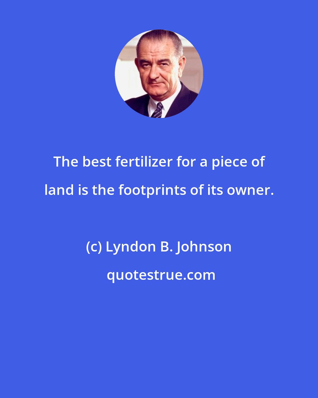 Lyndon B. Johnson: The best fertilizer for a piece of land is the footprints of its owner.